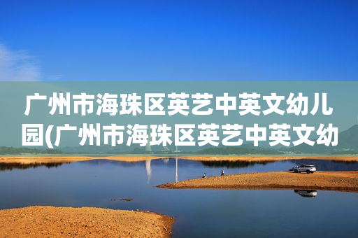 广州市海珠区英艺中英文幼儿园(广州市海珠区英艺中英文幼儿园电话)