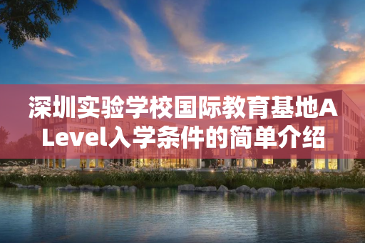 深圳实验学校国际教育基地ALevel入学条件的简单介绍