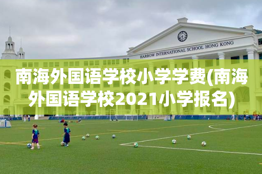南海外国语学校小学学费(南海外国语学校2021小学报名)