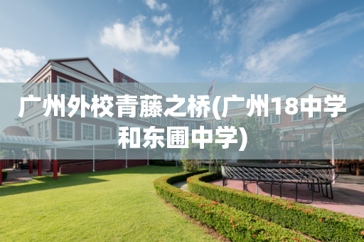 广州外校青藤之桥(广州18中学和东圃中学)