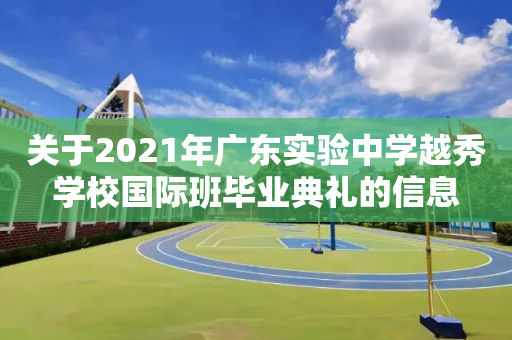 关于2021年广东实验中学越秀学校国际班毕业典礼的信息