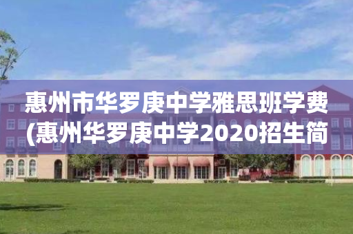 惠州市华罗庚中学雅思班学费(惠州华罗庚中学2020招生简章)