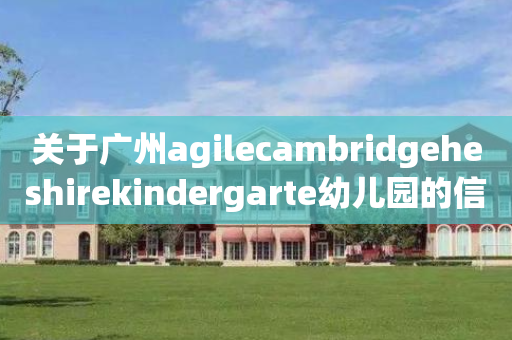 关于广州agilecambridgeheshirekindergarte幼儿园的信息