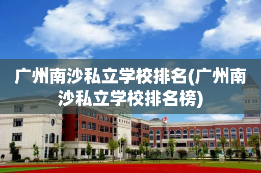 广州南沙私立学校排名(广州南沙私立学校排名榜)