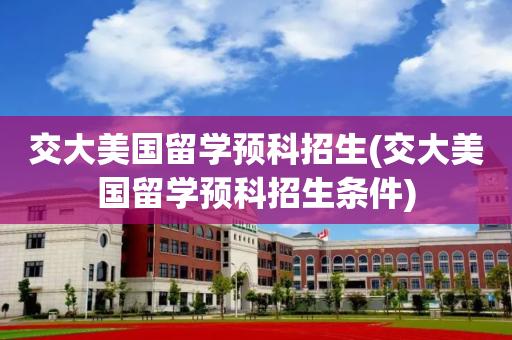 交大美国留学预科招生(交大美国留学预科招生条件)