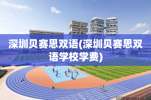 深圳贝赛思双语(深圳贝赛思双语学校学费)