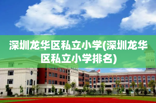 深圳龙华区私立小学(深圳龙华区私立小学排名)