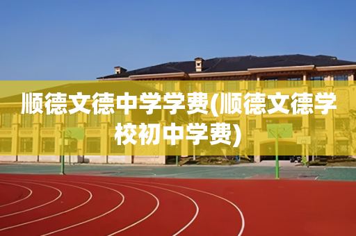 顺德文德中学学费(顺德文德学校初中学费)