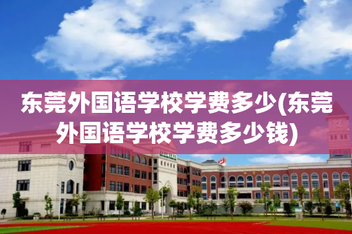 东莞外国语学校学费多少(东莞外国语学校学费多少钱)