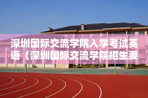 深圳国际交流学院入学考试英语（深圳国际交流学院招生要求）