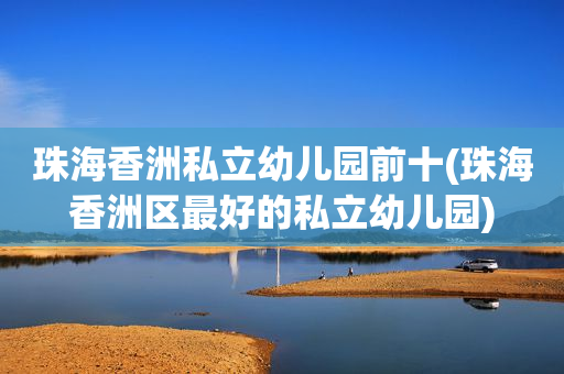 珠海香洲私立幼儿园前十(珠海香洲区最好的私立幼儿园)