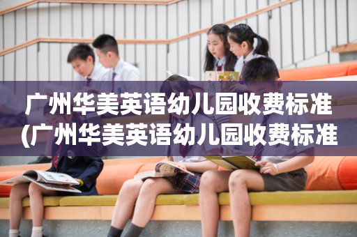 广州华美英语幼儿园收费标准(广州华美英语幼儿园收费标准表)