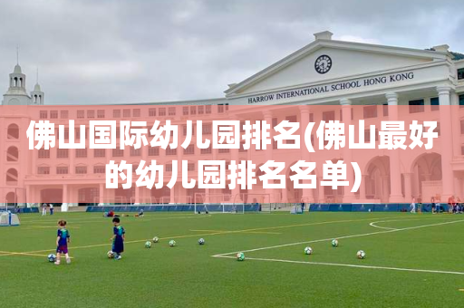 佛山国际幼儿园排名(佛山最好的幼儿园排名名单)
