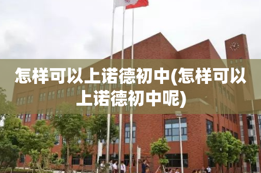 怎样可以上诺德初中(怎样可以上诺德初中呢)