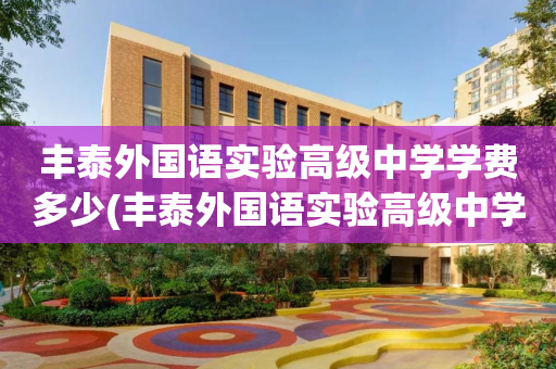 丰泰外国语实验高级中学学费多少(丰泰外国语实验高级中学学费多少钱)