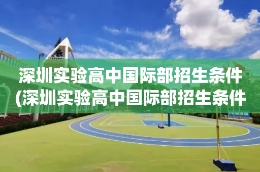 深圳实验高中国际部招生条件(深圳实验高中国际部招生条件怎么样)