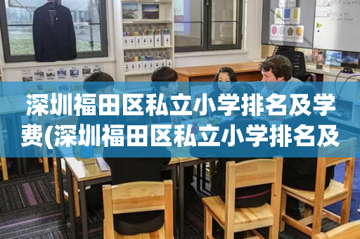 深圳福田区私立小学排名及学费(深圳福田区私立小学排名及学费表)