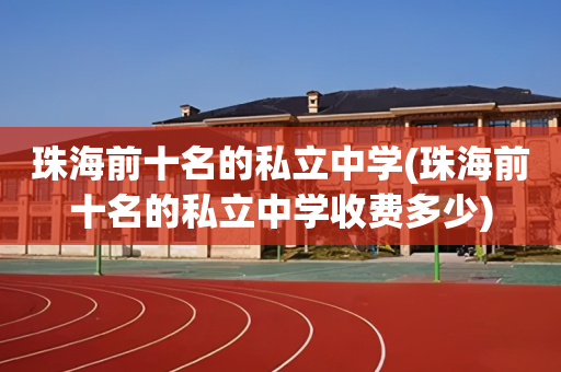 珠海前十名的私立中学(珠海前十名的私立中学收费多少)