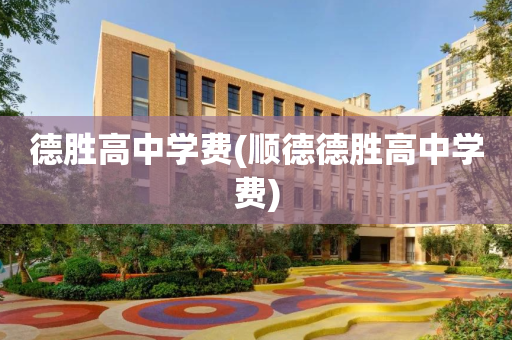 德胜高中学费(顺德德胜高中学费)