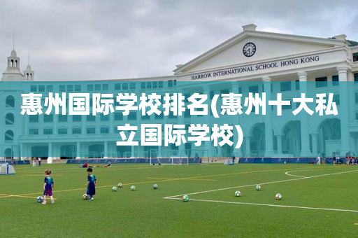 惠州国际学校排名(惠州十大私立国际学校)