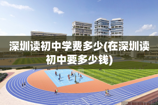 深圳读初中学费多少(在深圳读初中要多少钱)