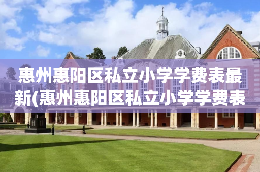 惠州惠阳区私立小学学费表最新(惠州惠阳区私立小学学费表最新查询)