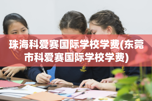 珠海科爱赛国际学校学费(东莞市科爱赛国际学校学费)
