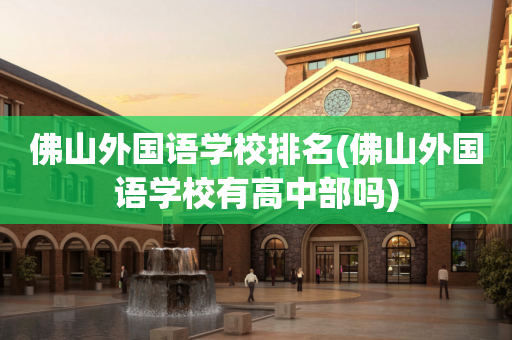 佛山外国语学校排名(佛山外国语学校有高中部吗)