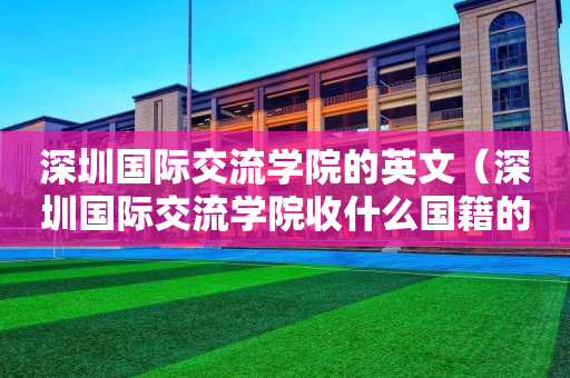 深圳国际交流学院的英文（深圳国际交流学院收什么国籍的学生）