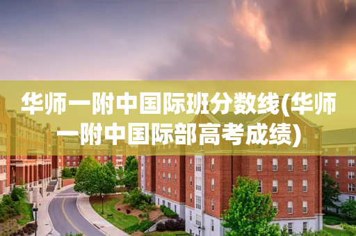 华师一附中国际班分数线(华师一附中国际部高考成绩)