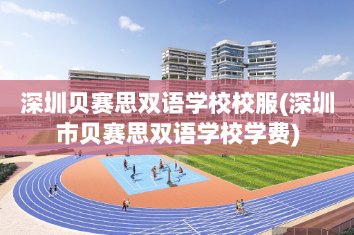 深圳贝赛思双语学校校服(深圳市贝赛思双语学校学费)