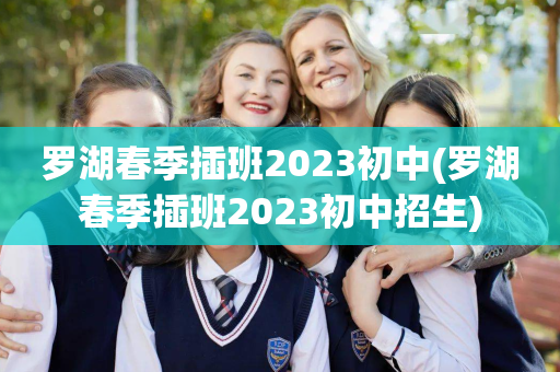 罗湖春季插班2023初中(罗湖春季插班2023初中招生)