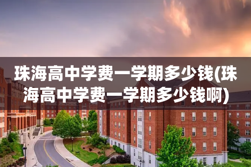 珠海高中学费一学期多少钱(珠海高中学费一学期多少钱啊)