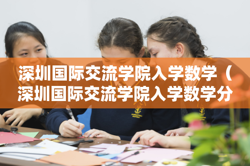 深圳国际交流学院入学数学（深圳国际交流学院入学数学分数线）