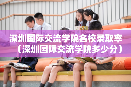 深圳国际交流学院名校录取率（深圳国际交流学院多少分）