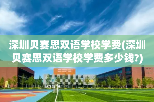 深圳贝赛思双语学校学费(深圳贝赛思双语学校学费多少钱?)