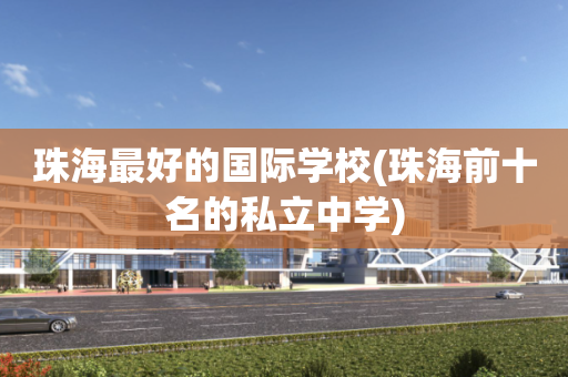 珠海最好的国际学校(珠海前十名的私立中学)