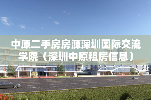 中原二手房房源深圳国际交流学院（深圳中原租房信息）