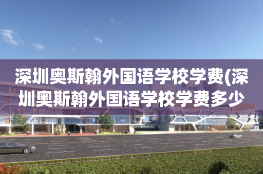 深圳奥斯翰外国语学校学费(深圳奥斯翰外国语学校学费多少)