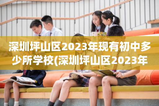 深圳坪山区2023年现有初中多少所学校(深圳坪山区2023年现有初中多少所学校呢)