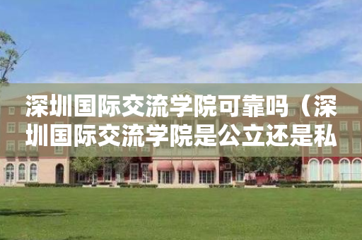 深圳国际交流学院可靠吗（深圳国际交流学院是公立还是私立）