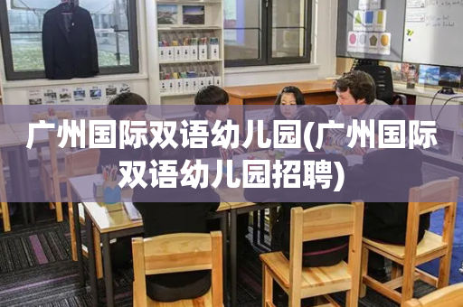 广州国际双语幼儿园(广州国际双语幼儿园招聘)