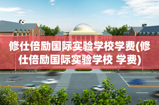 修仕倍励国际实验学校学费(修仕倍励国际实验学校 学费)