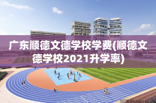 广东顺德文德学校学费(顺德文德学校2021升学率)