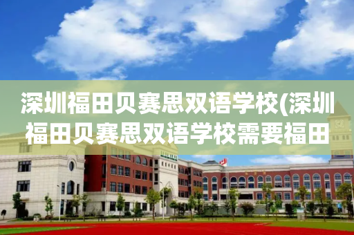 深圳福田贝赛思双语学校(深圳福田贝赛思双语学校需要福田的房产)