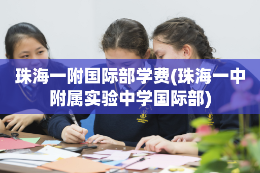 珠海一附国际部学费(珠海一中附属实验中学国际部)