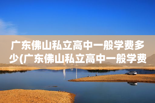 广东佛山私立高中一般学费多少(广东佛山私立高中一般学费多少钱)