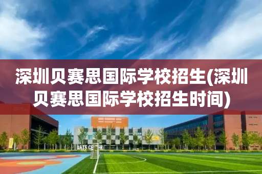 深圳贝赛思国际学校招生(深圳贝赛思国际学校招生时间)