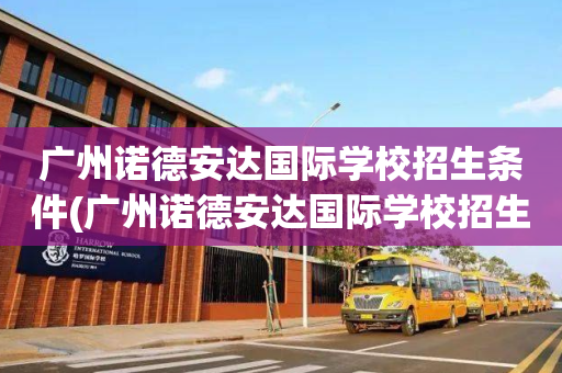 广州诺德安达国际学校招生条件(广州诺德安达国际学校招生条件如何)