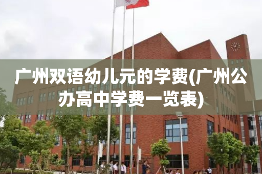 广州双语幼儿元的学费(广州公办高中学费一览表)